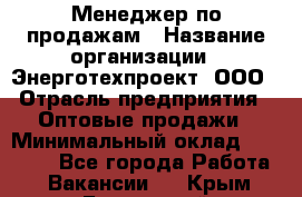 Менеджер по продажам › Название организации ­ Энерготехпроект, ООО › Отрасль предприятия ­ Оптовые продажи › Минимальный оклад ­ 40 000 - Все города Работа » Вакансии   . Крым,Бахчисарай